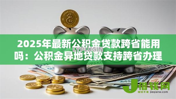 2025年最新公积金贷款跨省能用吗：公积金异地贷款支持跨省办理吗