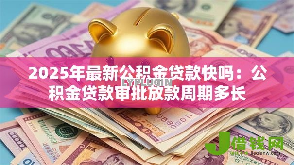 2025年最新公积金贷款快吗：公积金贷款审批放款周期多长