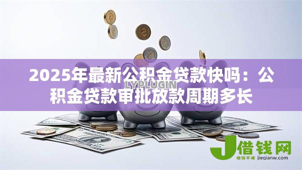 2025年最新公积金贷款快吗：公积金贷款审批放款周期多长