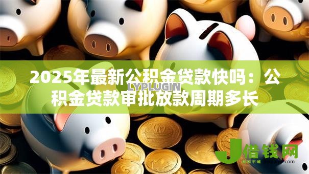 2025年最新公积金贷款快吗：公积金贷款审批放款周期多长