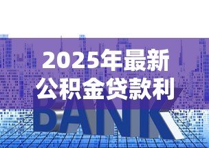 2025年最新公积金贷款利率变化表:公积金利率调整细则有哪些 2025年最新公积金贷款利率变化表:公积金利率调整细则有哪些