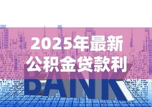 2025年最新公积金贷款利率表:公积金最新利率是多少 2025年最新公积金贷款利率表:公积金最新利率是多少