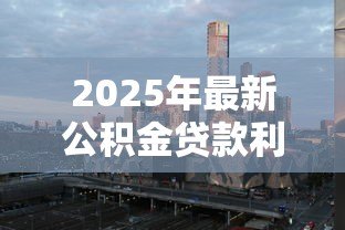 2025年最新公积金贷款利率上调:公积金利率最新调整何时生效 2025年最新公积金贷款利率上调:公积金利率最新调整何时生效
