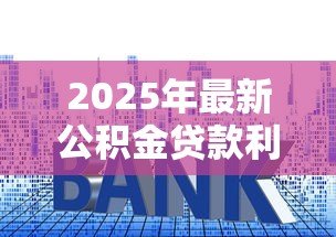 2025年最新公积金贷款利率上调:公积金利率最新调整何时生效 2025年最新公积金贷款利率上调:公积金利率最新调整何时生效