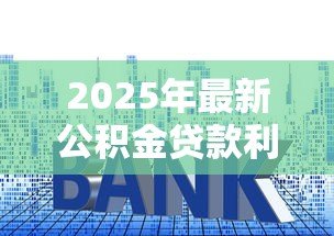 2025年最新公积金贷款利率上浮:公积金贷款利息为何突然上涨 2025年最新公积金贷款利率上浮:公积金贷款利息为何突然上涨