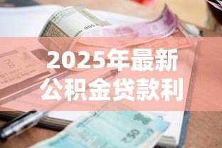 2025年最新公积金贷款利率上浮:公积金贷款利息为何突然上涨 2025年最新公积金贷款利率上浮:公积金贷款利息为何突然上涨