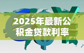 2025年最新公积金贷款利率是年利率吗:公积金贷款利息是否为年息 2025年最新公积金贷款利率是年利率吗:公积金贷款利息是否为年息
