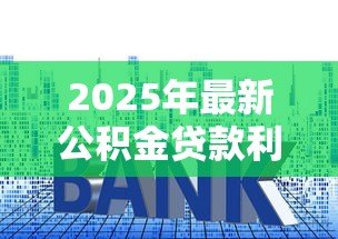 2025年最新公积金贷款利率最新:公积金利率下调后何时生效 2025年最新公积金贷款利率最新:公积金利率下调后何时生效