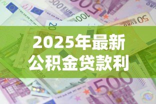 2025年最新公积金贷款利息计算表:公积金月供金额如何精确计算 2025年最新公积金贷款利息计算表:公积金月供金额如何精确计算