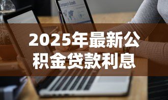 2025年最新公积金贷款利息计算方式:公积金贷款如何计算每月还款利息 2025年最新公积金贷款利息计算方式:公积金贷款如何计算每月还款利息