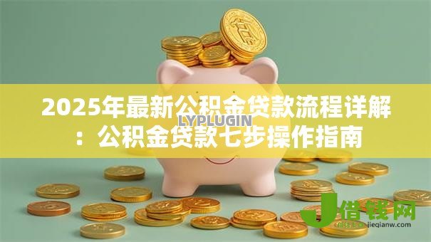 2025年最新公积金贷款流程详解：公积金贷款七步操作指南