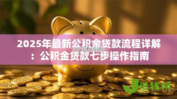 2025年最新公积金贷款流程详解：公积金贷款七步操作指南