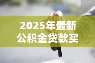 2025年最新公积金贷款买车划算吗:公积金购车真的能省钱吗 2025年最新公积金贷款买车划算吗:公积金购车真的能省钱吗