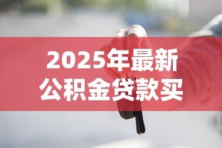 2025年最新公积金贷款买车流程：如何申请公积金买车贷款