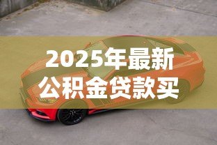 2025年最新公积金贷款买车怎么贷:公积金能否用于贷款购车 2025年最新公积金贷款买车怎么贷:公积金能否用于贷款购车