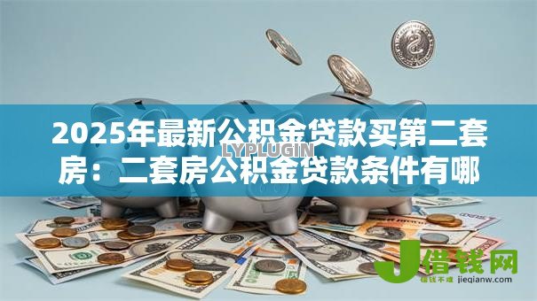 2025年最新公积金贷款买第二套房:二套房公积金贷款条件有哪些 2025年最新公积金贷款买第二套房:二套房公积金贷款条件有哪些