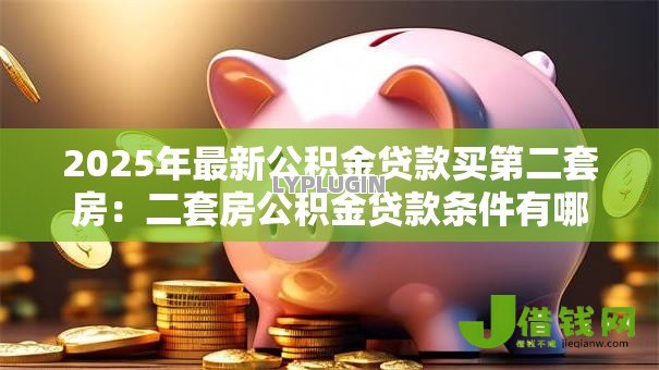 2025年最新公积金贷款买第二套房:二套房公积金贷款条件有哪些 2025年最新公积金贷款买第二套房:二套房公积金贷款条件有哪些