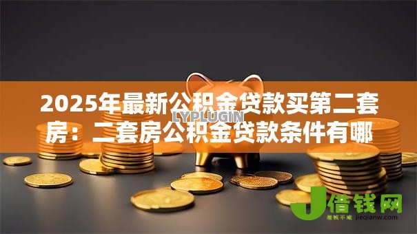 2025年最新公积金贷款买第二套房:二套房公积金贷款条件有哪些 2025年最新公积金贷款买第二套房:二套房公积金贷款条件有哪些
