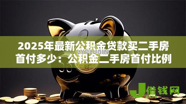 2025年最新公积金贷款买二手房首付多少：公积金二手房首付比例最新政策
