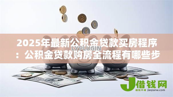 2025年最新公积金贷款买房程序:公积金贷款购房全流程有哪些步骤 2025年最新公积金贷款买房程序:公积金贷款购房全流程有哪些步骤