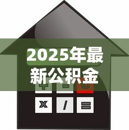 2025年最新公积金贷款买房额度：公积金最高贷款额度如何计算？