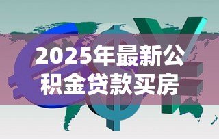 2025年最新公积金贷款买房利息:公积金贷款购房利率如何计算 2025年最新公积金贷款买房利息:公积金贷款购房利率如何计算