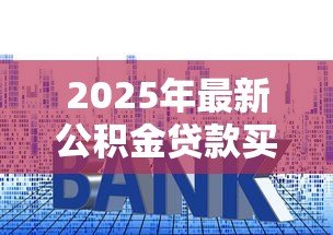 2025年最新公积金贷款买房是什么意思:公积金贷款购房如何操作 2025年最新公积金贷款买房是什么意思:公积金贷款购房如何操作