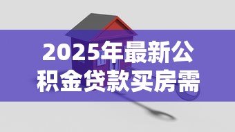 2025年最新公积金贷款买房需要什么条件:公积金房贷购房必备资格是什么 2025年最新公积金贷款买房需要什么条件:公积金房贷购房必备资格是什么