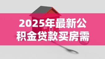 2025年最新公积金贷款买房需要什么资料：办理公积金房贷需准备哪些材料