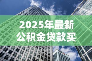 2025年最新公积金贷款买房要求:公积金贷款购房需要哪些条件 2025年最新公积金贷款买房要求:公积金贷款购房需要哪些条件