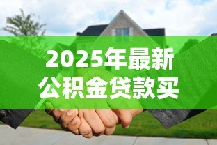 2025年最新公积金贷款买房征信要求:公积金贷款对个人征信有哪些限制条件? 2025年最新公积金贷款买房征信要求:公积金贷款对个人征信有哪些限制条件?