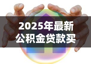 2025年最新公积金贷款买房政策:2025年公积金贷款有哪些新变化 2025年最新公积金贷款买房政策:2025年公积金贷款有哪些新变化