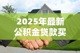 2025年最新公积金贷款买房子流程:公积金贷款购房有哪些具体步骤 2025年最新公积金贷款买房子流程:公积金贷款购房有哪些具体步骤