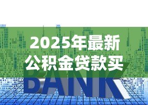 2025年最新公积金贷款买房最多能贷多少:公积金贷款额度上限是多少? 2025年最新公积金贷款买房最多能贷多少:公积金贷款额度上限是多少?