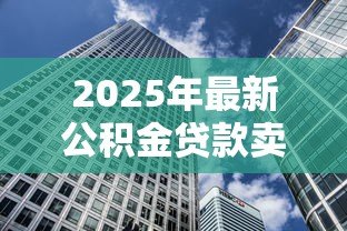 2025年最新公积金贷款卖房:公积金贷款购房后如何出售房屋 2025年最新公积金贷款卖房:公积金贷款购房后如何出售房屋