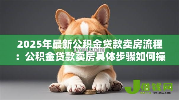 2025年最新公积金贷款卖房流程：公积金贷款卖房具体步骤如何操作