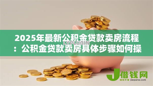 2025年最新公积金贷款卖房流程：公积金贷款卖房具体步骤如何操作