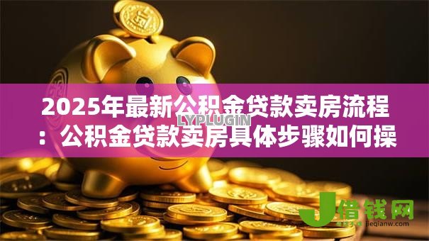2025年最新公积金贷款卖房流程：公积金贷款卖房具体步骤如何操作