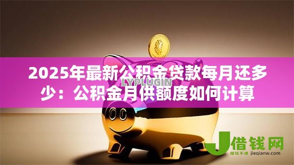 2025年最新公积金贷款每月还多少：公积金月供额度如何计算
