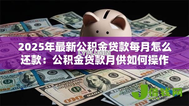 2025年最新公积金贷款每月怎么还款：公积金贷款月供如何操作