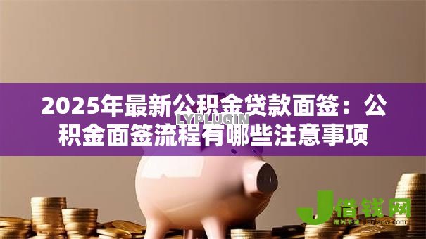 2025年最新公积金贷款面签:公积金面签流程有哪些注意事项 2025年最新公积金贷款面签:公积金面签流程有哪些注意事项