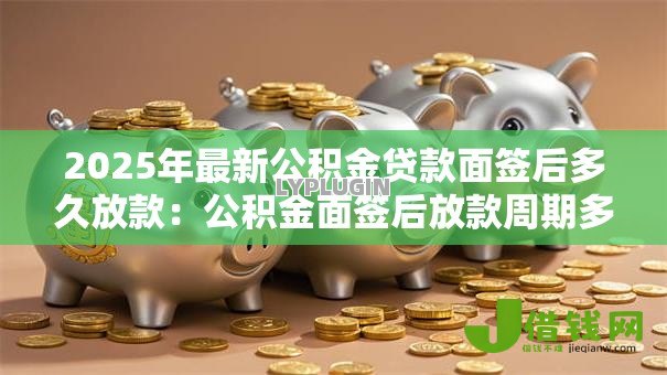 2025年最新公积金贷款面签后多久放款:公积金面签后放款周期多长 2025年最新公积金贷款面签后多久放款:公积金面签后放款周期多长