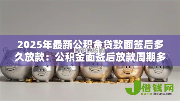 2025年最新公积金贷款面签后多久放款:公积金面签后放款周期多长 2025年最新公积金贷款面签后多久放款:公积金面签后放款周期多长