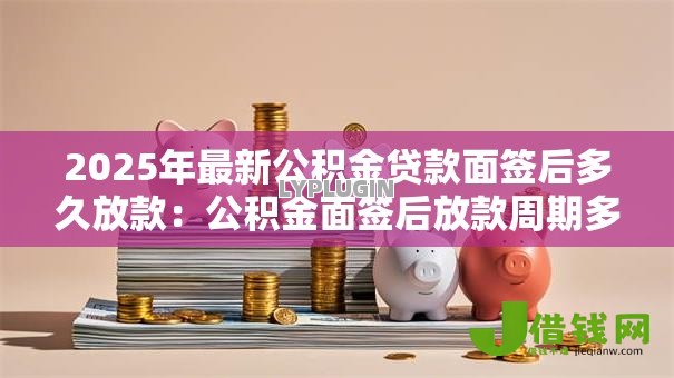 2025年最新公积金贷款面签后多久放款:公积金面签后放款周期多长 2025年最新公积金贷款面签后多久放款:公积金面签后放款周期多长