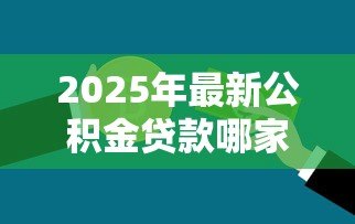 2025年最新公积金贷款哪家银行好:公积金信用贷哪家最优惠? 2025年最新公积金贷款哪家银行好:公积金信用贷哪家最优惠?