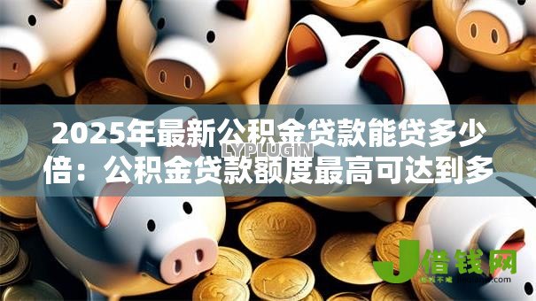 2025年最新公积金贷款能贷多少倍:公积金贷款额度最高可达到多少倍 2025年最新公积金贷款能贷多少倍:公积金贷款额度最高可达到多少倍