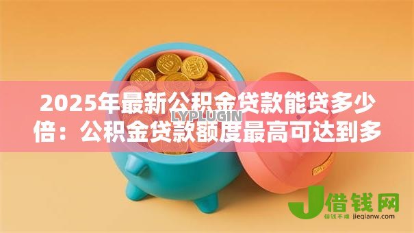 2025年最新公积金贷款能贷多少倍:公积金贷款额度最高可达到多少倍 2025年最新公积金贷款能贷多少倍:公积金贷款额度最高可达到多少倍