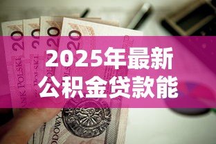 2025年最新公积金贷款能贷多少怎么算：公积金贷款额度如何计算