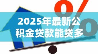 2025年最新公积金贷款能贷多少怎么算：公积金贷款额度如何计算