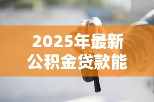 2025年最新公积金贷款能买车吗:公积金可否用于购车贷款 2025年最新公积金贷款能买车吗:公积金可否用于购车贷款